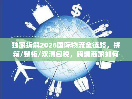 独家拆解2026国际物流全链路，拼箱/整柜/双清包税，跨境商家如何降本30%？