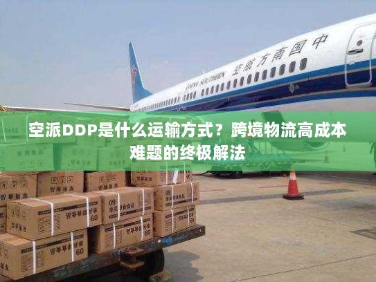 空派DDP是什么运输方式？跨境物流高成本难题的终极解法