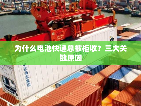 为什么电池快递总被拒收?三大关键原因 为什么电池快递总被拒收?三大关键原因