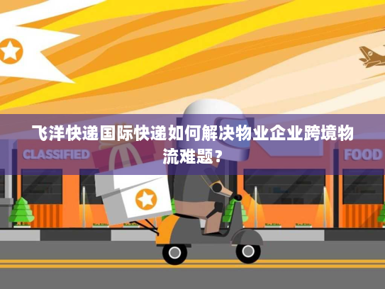飞洋快递国际快递如何解决物业企业跨境物流难题? 飞洋快递国际快递如何解决物业企业跨境物流难题?