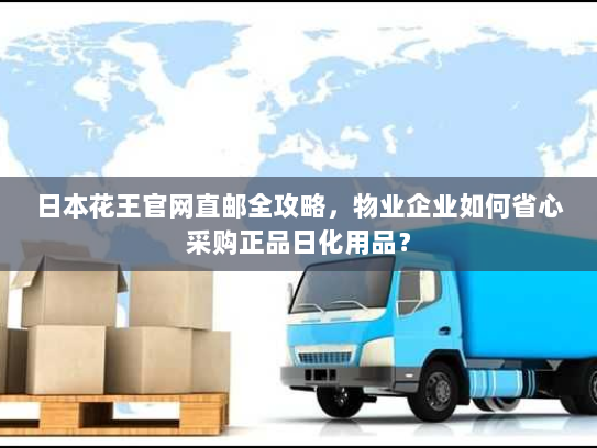 日本花王官网直邮全攻略,物业企业如何省心采购正品日化用品? 日本花王官网直邮全攻略,物业企业如何省心采购正品日化用品?