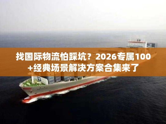 找国际物流怕踩坑？2026专属100+经典场景解决方案合集来了