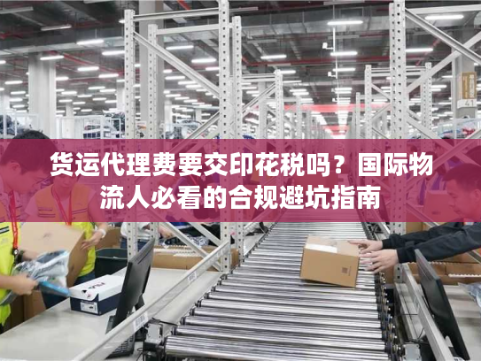 货运代理费要交印花税吗？国际物流人必看的合规避坑指南