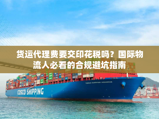 货运代理费要交印花税吗？国际物流人必看的合规避坑指南