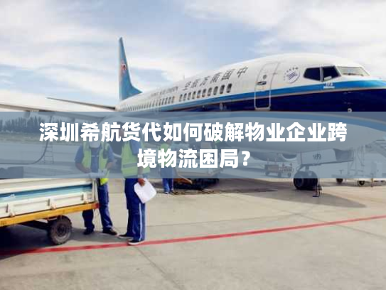 深圳希航货代如何破解物业企业跨境物流困局? 深圳希航货代如何破解物业企业跨境物流困局?