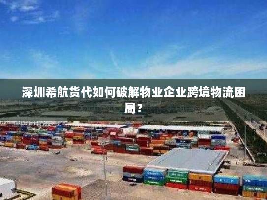 深圳希航货代如何破解物业企业跨境物流困局? 深圳希航货代如何破解物业企业跨境物流困局?