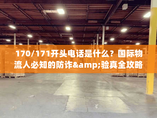 170/171开头电话是什么?国际物流人必知的防诈&验真全攻略 170/171开头电话是什么?国际物流人必知的防诈&验真全攻略