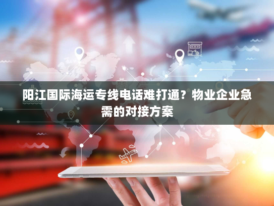 阳江国际海运专线电话难打通?物业企业急需的对接方案 阳江国际海运专线电话难打通?物业企业急需的对接方案