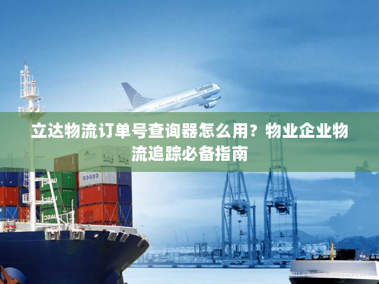 立达物流订单号查询器怎么用？物业企业物流追踪必备指南