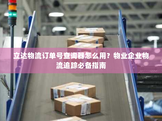 立达物流订单号查询器怎么用?物业企业物流追踪必备指南 立达物流订单号查询器怎么用?物业企业物流追踪必备指南