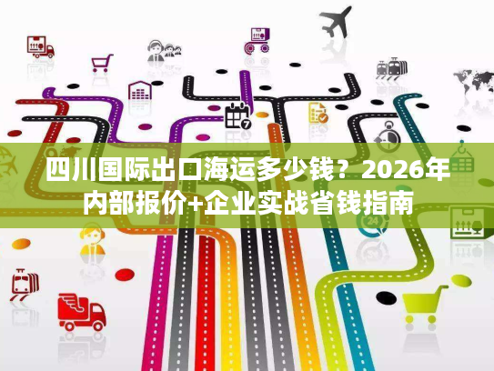 四川国际出口海运多少钱？2026年内部报价+企业实战省钱指南