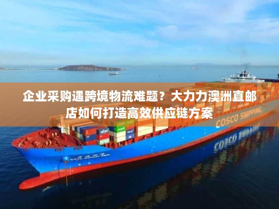 企业采购遇跨境物流难题?大力力澳洲直邮店如何打造高效供应链方案 企业采购遇跨境物流难题?大力力澳洲直邮店如何打造高效供应链方案
