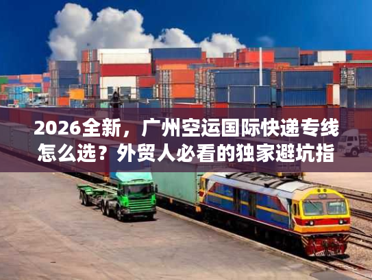 2026全新，广州空运国际快递专线怎么选？外贸人必看的独家避坑指南