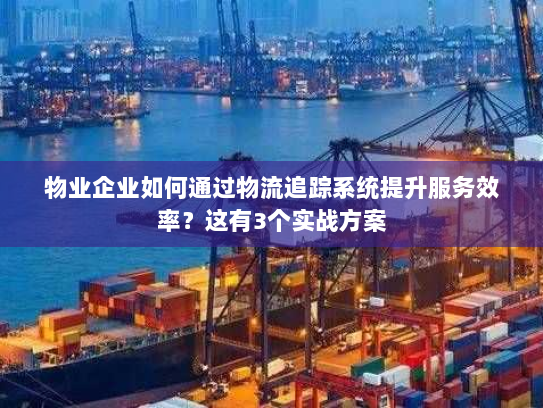 物业企业如何通过物流追踪系统提升服务效率？这有3个实战方案