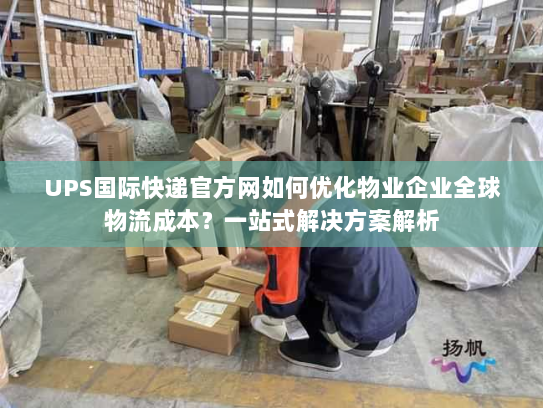 UPS国际快递官方网如何优化物业企业全球物流成本?一站式解决方案解析 UPS国际快递官方网如何优化物业企业全球物流成本?一站式解决方案解析