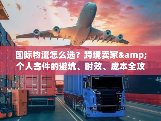 国际物流怎么选?跨境卖家&个人寄件的避坑、时效、成本全攻略(2026私藏版) 国际物流怎么选?跨境卖家&个人寄件的避坑、时效、成本全攻略(2026私藏版)