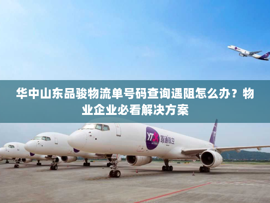 华中山东品骏物流单号码查询遇阻怎么办?物业企业必看解决方案 华中山东品骏物流单号码查询遇阻怎么办?物业企业必看解决方案