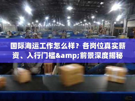 国际海运工作怎么样?各岗位真实薪资、入行门槛&前景深度揭秘 国际海运工作怎么样?各岗位真实薪资、入行门槛&前景深度揭秘