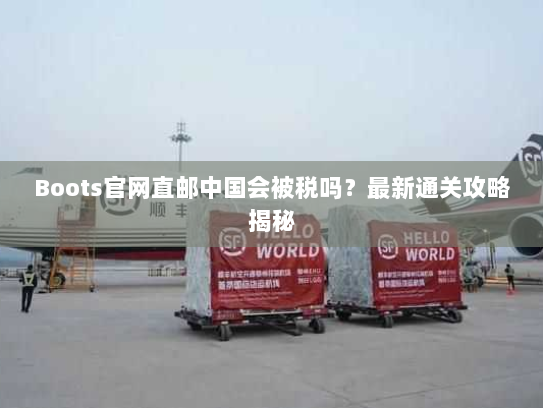 Boots官网直邮中国会被税吗?最新通关攻略揭秘 Boots官网直邮中国会被税吗?最新通关攻略揭秘