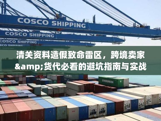 清关资料造假致命雷区，跨境卖家&货代必看的避坑指南与实战解析