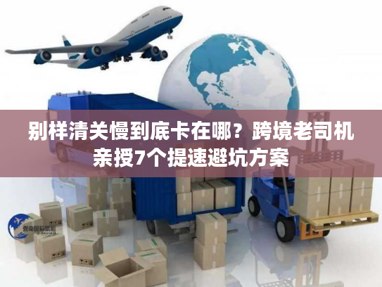 别样清关慢到底卡在哪?跨境老司机亲授7个提速避坑方案 别样清关慢到底卡在哪?跨境老司机亲授7个提速避坑方案