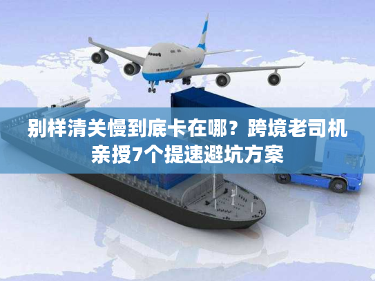 别样清关慢到底卡在哪?跨境老司机亲授7个提速避坑方案 别样清关慢到底卡在哪?跨境老司机亲授7个提速避坑方案