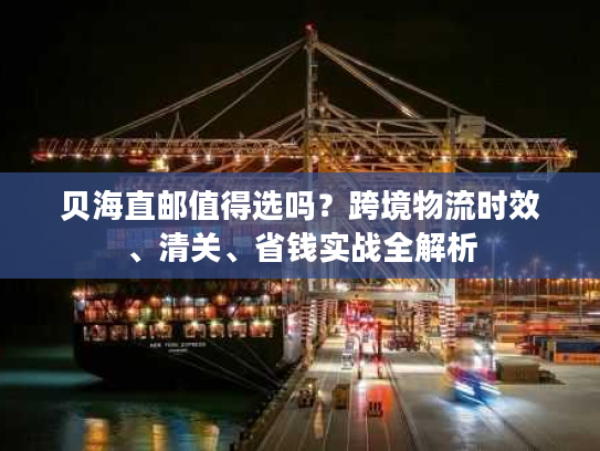 贝海直邮值得选吗?跨境物流时效、清关、省钱实战全解析 贝海直邮值得选吗?跨境物流时效、清关、省钱实战全解析