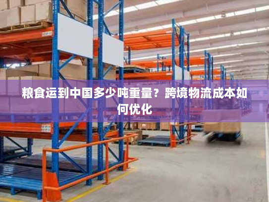 粮食运到中国多少吨重量?跨境物流成本如何优化 粮食运到中国多少吨重量?跨境物流成本如何优化