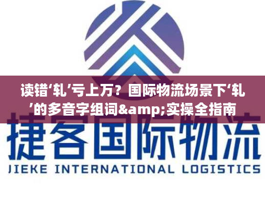 读错‘轧’亏上万？国际物流场景下‘轧’的多音字组词&实操全指南