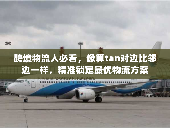 跨境物流人必看，像算tan对边比邻边一样，精准锁定最优物流方案