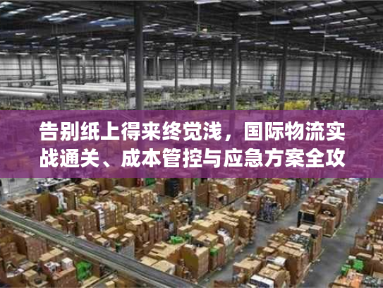 告别纸上得来终觉浅，国际物流实战通关、成本管控与应急方案全攻略