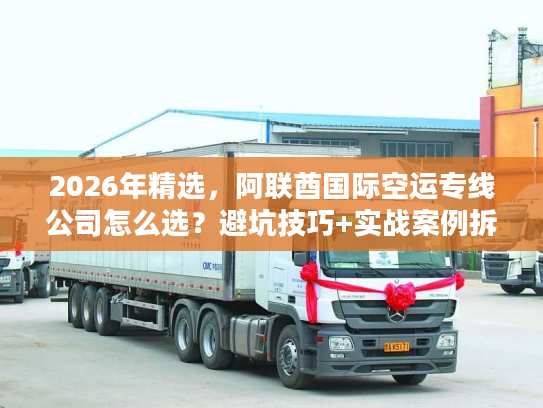 2026年精选，阿联酋国际空运专线公司怎么选？避坑技巧+实战案例拆解