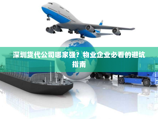 深圳货代公司哪家强?物业企业必看的避坑指南 深圳货代公司哪家强?物业企业必看的避坑指南