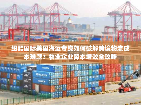 纽酷国际美国海运专线如何破解跨境物流成本难题?物业企业降本增效全攻略 纽酷国际美国海运专线如何破解跨境物流成本难题?物业企业降本增效全攻略