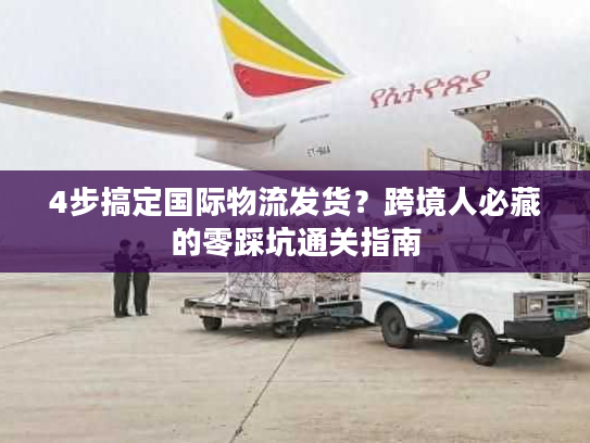 4步搞定国际物流发货？跨境人必藏的零踩坑通关指南