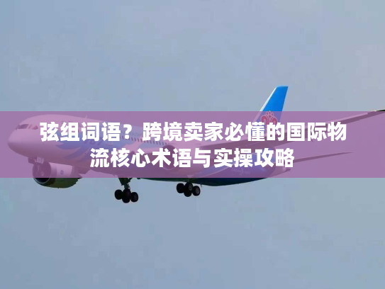 弦组词语？跨境卖家必懂的国际物流核心术语与实操攻略