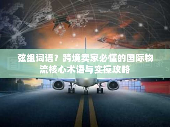 弦组词语？跨境卖家必懂的国际物流核心术语与实操攻略