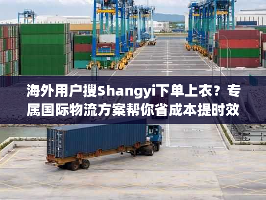 海外用户搜Shangyi下单上衣？专属国际物流方案帮你省成本提时效
