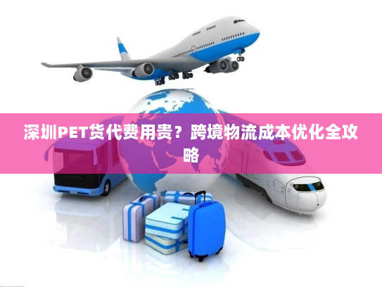 深圳PET货代费用贵?跨境物流成本优化全攻略 深圳PET货代费用贵?跨境物流成本优化全攻略