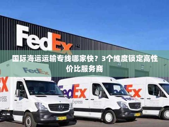 国际海运运输专线哪家快?3个维度锁定高性价比服务商 国际海运运输专线哪家快?3个维度锁定高性价比服务商