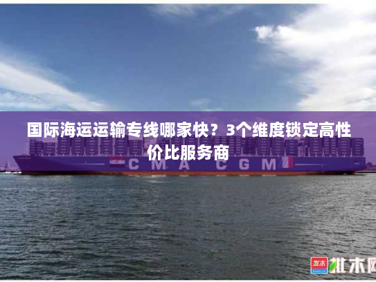 国际海运运输专线哪家快?3个维度锁定高性价比服务商 国际海运运输专线哪家快?3个维度锁定高性价比服务商