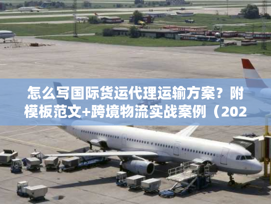 怎么写国际货运代理运输方案？附模板范文+跨境物流实战案例（2026版）