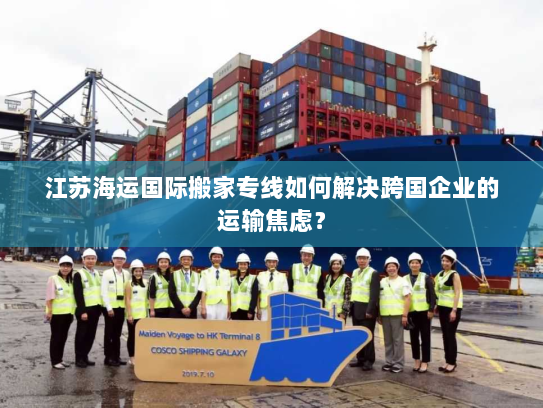 江苏海运国际搬家专线如何解决跨国企业的运输焦虑? 江苏海运国际搬家专线如何解决跨国企业的运输焦虑?