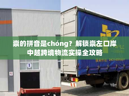崇的拼音是chóng?解锁崇左口岸中越跨境物流实操全攻略 崇的拼音是chóng?解锁崇左口岸中越跨境物流实操全攻略