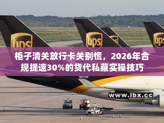 柜子清关放行卡关别慌，2026年合规提速30%的货代私藏实操技巧