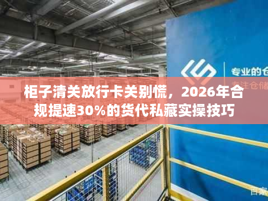 柜子清关放行卡关别慌，2026年合规提速30%的货代私藏实操技巧
