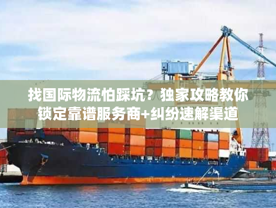 找国际物流怕踩坑？独家攻略教你锁定靠谱服务商+纠纷速解渠道