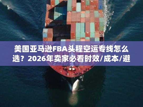 美国亚马逊FBA头程空运专线怎么选?2026年卖家必看时效/成本/避坑指南 美国亚马逊FBA头程空运专线怎么选?2026年卖家必看时效/成本/避坑指南