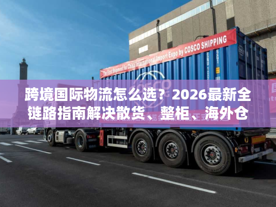 跨境国际物流怎么选？2026最新全链路指南解决散货、整柜、海外仓所有难题