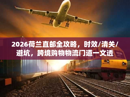 2026荷兰直邮全攻略，时效/清关/避坑，跨境购物物流门道一文透